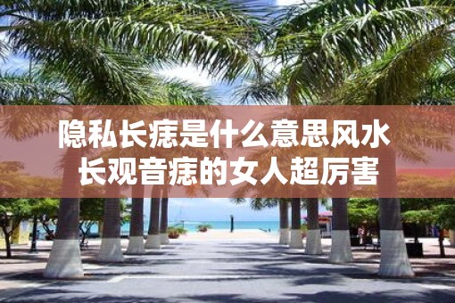 隐私长痣是什么意思风水 长观音痣的女人超厉害