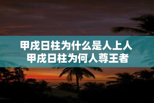甲戌日柱为什么是人上人 甲戌日柱为何人尊王者