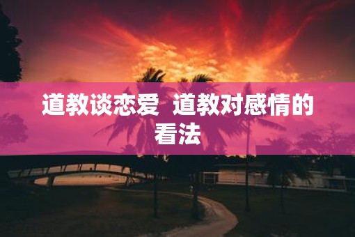道教谈恋爱  道教对感情的看法