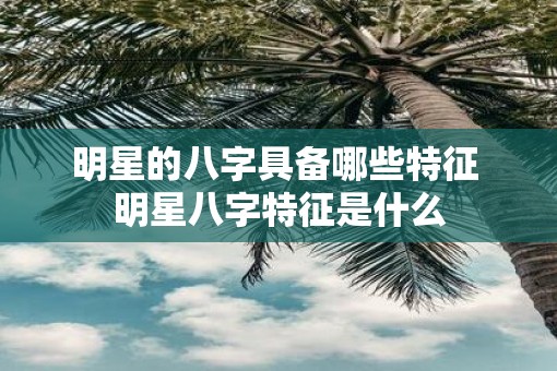 明星的八字具备哪些特征 明星八字特征是什么