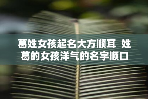 葛姓女孩起名大方顺耳  姓葛的女孩洋气的名字顺口