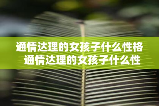 通情达理的女孩子什么性格  通情达理的女孩子什么性格
