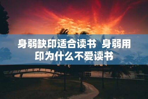 身弱缺印适合读书  身弱用印为什么不爱读书