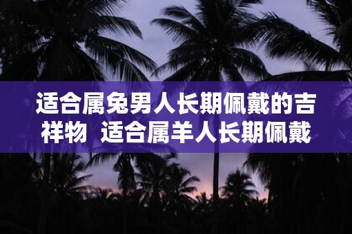 适合属兔男人长期佩戴的吉祥物  适合属羊人长期佩戴的吉祥物