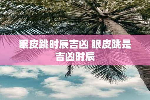 眼皮跳时辰吉凶 眼皮跳是吉凶时辰