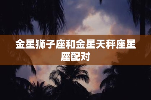 金星狮子座和金星天秤座星座配对