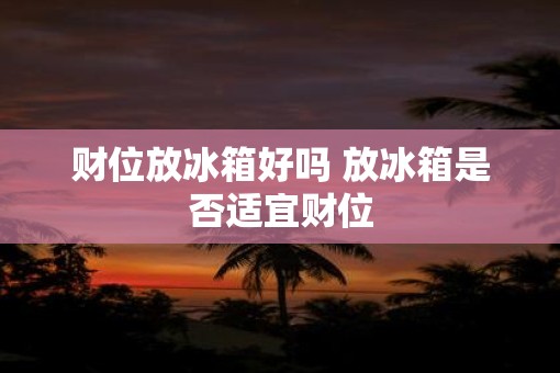 财位放冰箱好吗 放冰箱是否适宜财位