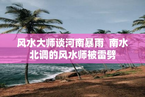 风水大师谈河南暴雨  南水北调的风水师被雷劈
