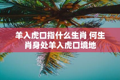 羊入虎口指什么生肖 何生肖身处羊入虎口境地