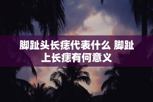 脚趾头长痣代表什么 脚趾上长痣有何意义