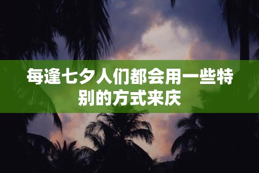 每逢七夕人们都会用一些特别的方式来庆
