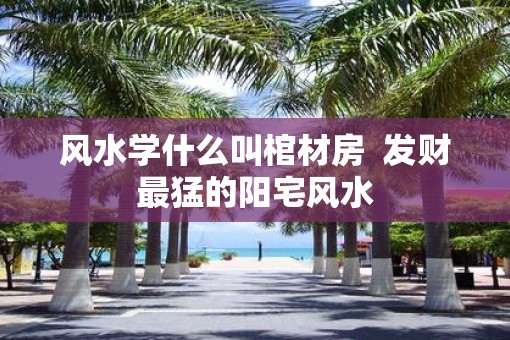 风水学什么叫棺材房  发财最猛的阳宅风水