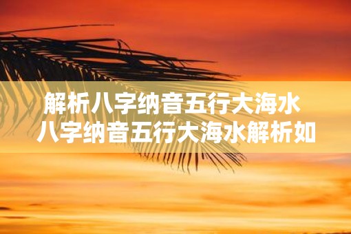 解析八字纳音五行大海水 八字纳音五行大海水解析如何