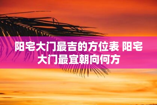 阳宅大门最吉的方位表 阳宅大门最宜朝向何方