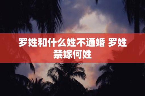 罗姓和什么姓不通婚 罗姓禁嫁何姓