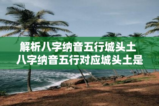 解析八字纳音五行城头土 八字纳音五行对应城头土是什么意思