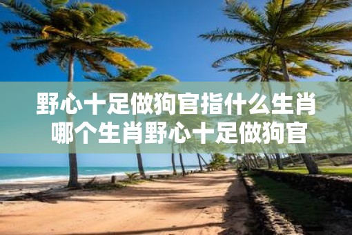 野心十足做狗官指什么生肖 哪个生肖野心十足做狗官
