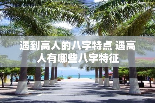遇到高人的八字特点 遇高人有哪些八字特征