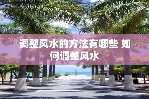 调整风水的方法有哪些 如何调整风水