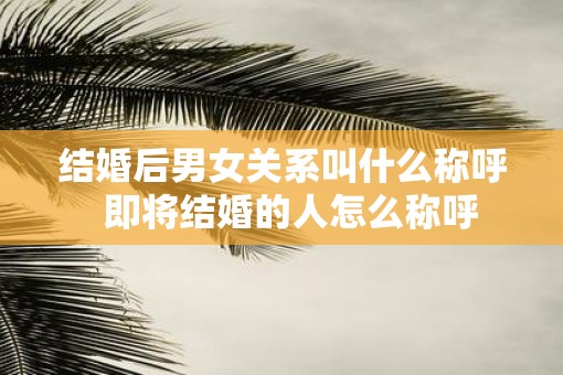 结婚后男女关系叫什么称呼  即将结婚的人怎么称呼