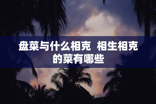 盘菜与什么相克  相生相克的菜有哪些