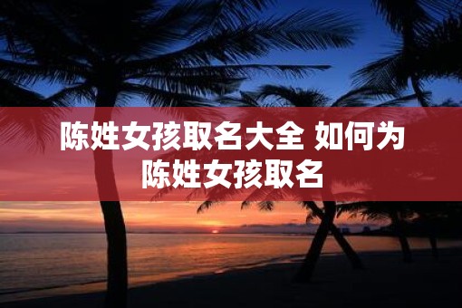 陈姓女孩取名大全 如何为陈姓女孩取名 陈姓女孩取名大全 如何为陈姓女孩取名