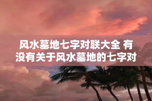 风水墓地七字对联大全 有没有关于风水墓地的七字对联大全
