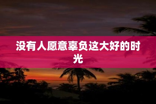 没有人愿意辜负这大好的时光