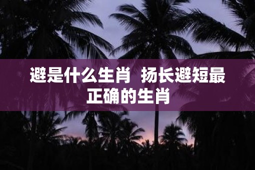 避是什么生肖  扬长避短最正确的生肖