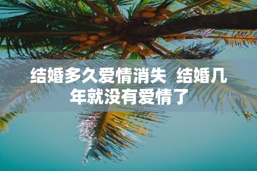 结婚多久爱情消失  结婚几年就没有爱情了