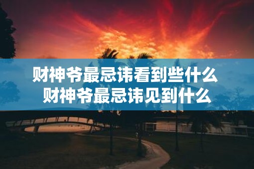 财神爷最忌讳看到些什么 财神爷最忌讳见到什么