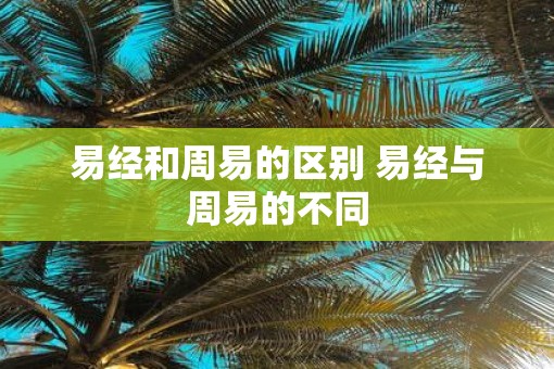 易经和周易的区别 易经与周易的不同