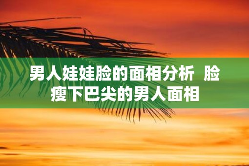 男人娃娃脸的面相分析  脸瘦下巴尖的男人面相