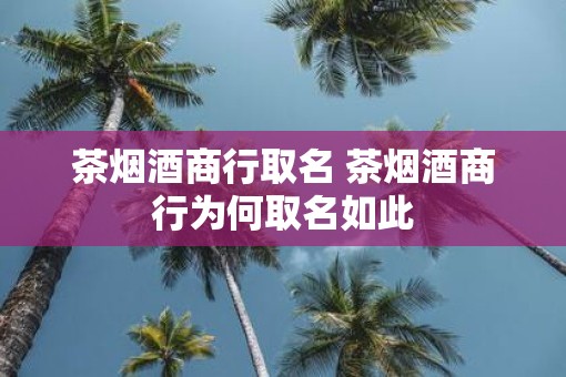 茶烟酒商行取名 茶烟酒商行为何取名如此