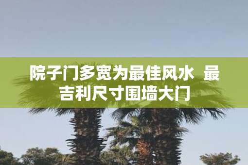 院子门多宽为最佳风水  最吉利尺寸围墙大门