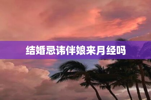 结婚忌讳伴娘来月经吗