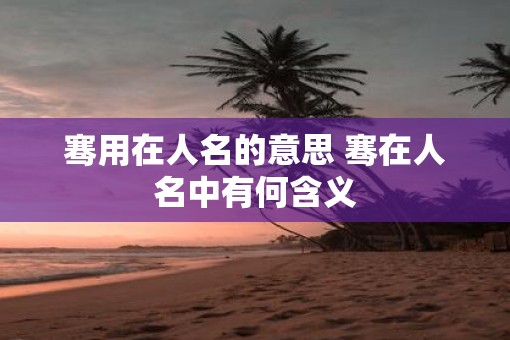 骞用在人名的意思 骞在人名中有何含义
