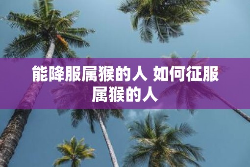 能降服属猴的人 如何征服属猴的人