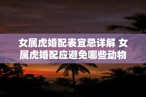 女属虎婚配表宜忌详解 女属虎婚配应避免哪些动物