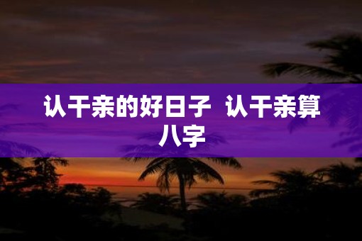 认干亲的好日子  认干亲算八字