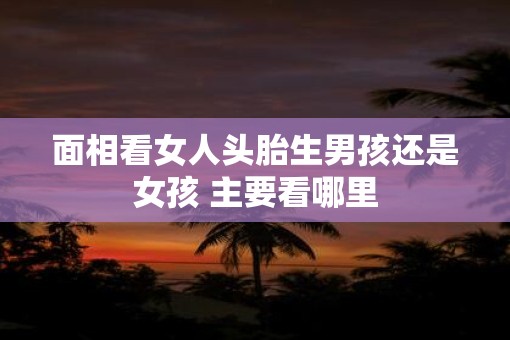 面相看女人头胎生男孩还是女孩 主要看哪里 面相看女人头胎生男孩还是女孩 主要看哪里