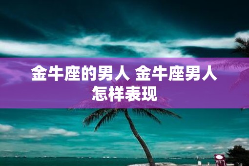金牛座的男人 金牛座男人怎样表现