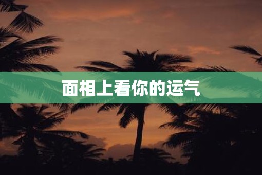 面相上看你的运气 面相上看你的运气