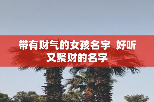 带有财气的女孩名字  好听又聚财的名字