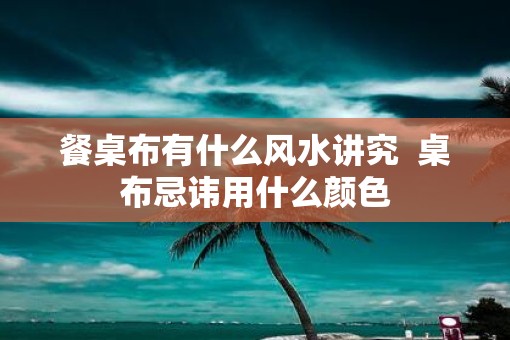 餐桌布有什么风水讲究  桌布忌讳用什么颜色