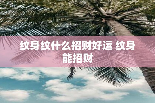 纹身纹什么招财好运 纹身能招财