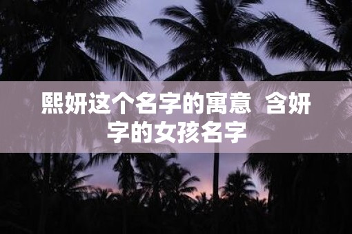 熙妍这个名字的寓意  含妍字的女孩名字