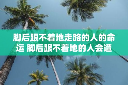 脚后跟不着地走路的人的命运 脚后跟不着地的人会遭遇什么命运