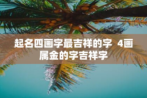 起名四画字最吉祥的字  4画属金的字吉祥字