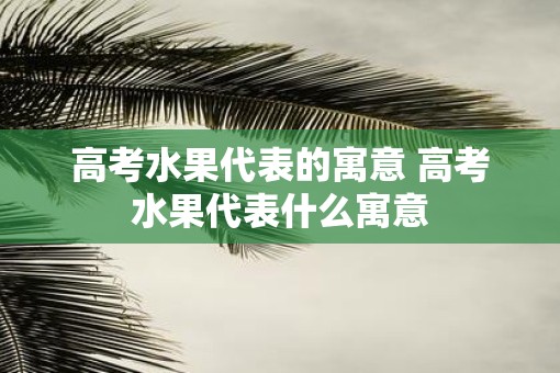 高考水果代表的寓意 高考水果代表什么寓意